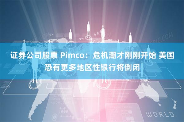 证券公司股票 Pimco：危机潮才刚刚开始 美国恐有更多地区性银行将倒闭