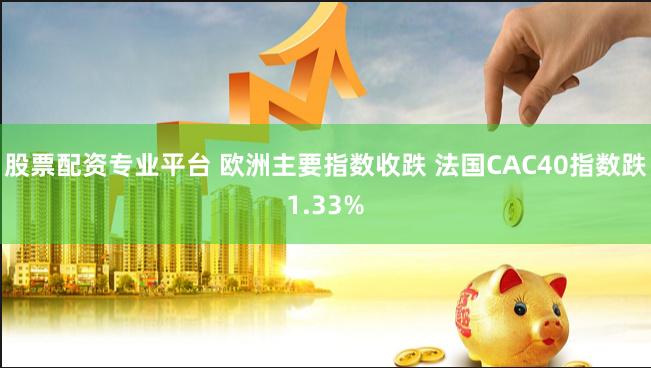 股票配资专业平台 欧洲主要指数收跌 法国CAC40指数跌1.33%