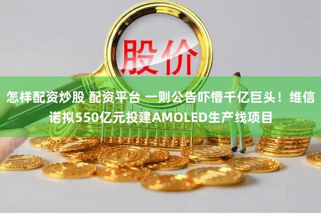 怎样配资炒股 配资平台 一则公告吓懵千亿巨头！维信诺拟550亿元投建AMOLED生产线项目