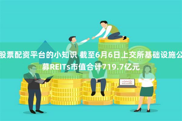 股票配资平台的小知识 截至6月6日上交所基础设施公募REITs市值合计719.7亿元