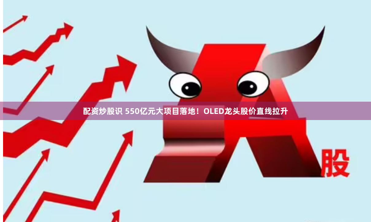 配资炒股识 550亿元大项目落地！OLED龙头股价直线拉升