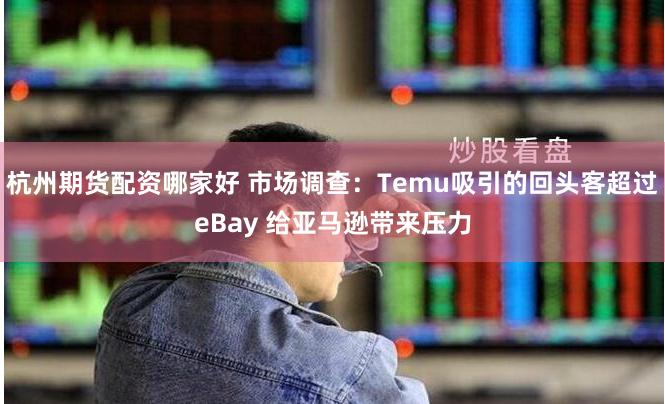 杭州期货配资哪家好 市场调查：Temu吸引的回头客超过eBay 给亚马逊带来压力