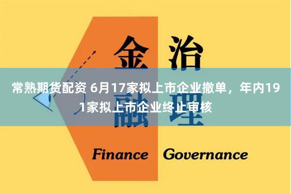 常熟期货配资 6月17家拟上市企业撤单，年内191家拟上市企业终止审核