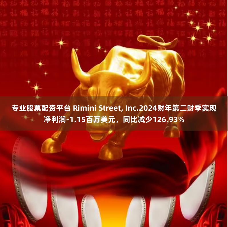 专业股票配资平台 Rimini Street, Inc.2024财年第二财季实现净利润-1.15百万美元，同比减少126.93%