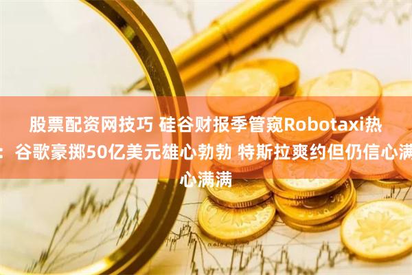 股票配资网技巧 硅谷财报季管窥Robotaxi热度：谷歌豪掷50亿美元雄心勃勃 特斯拉爽约但仍信心满满