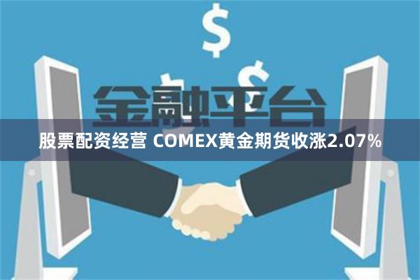 股票配资经营 COMEX黄金期货收涨2.07%