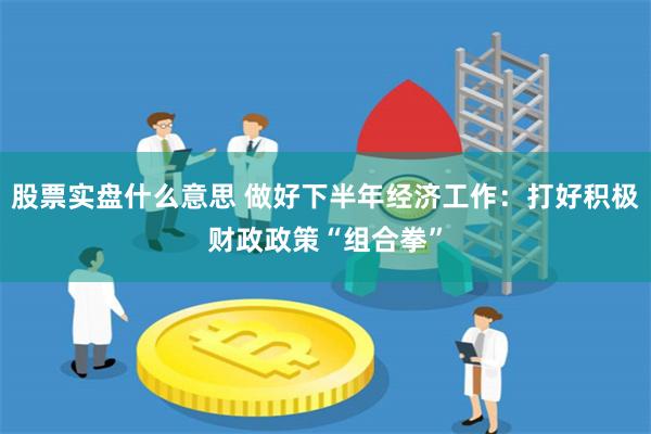 股票实盘什么意思 做好下半年经济工作：打好积极财政政策“组合拳”