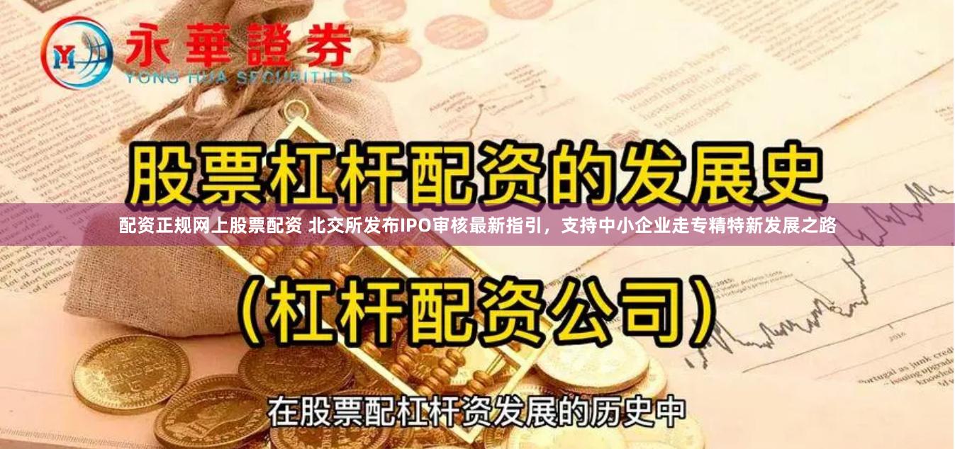 配资正规网上股票配资 北交所发布IPO审核最新指引，支持中小企业走专精特新发展之路