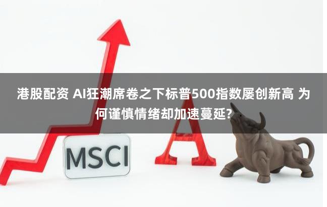 港股配资 AI狂潮席卷之下标普500指数屡创新高 为何谨慎情绪却加速蔓延?