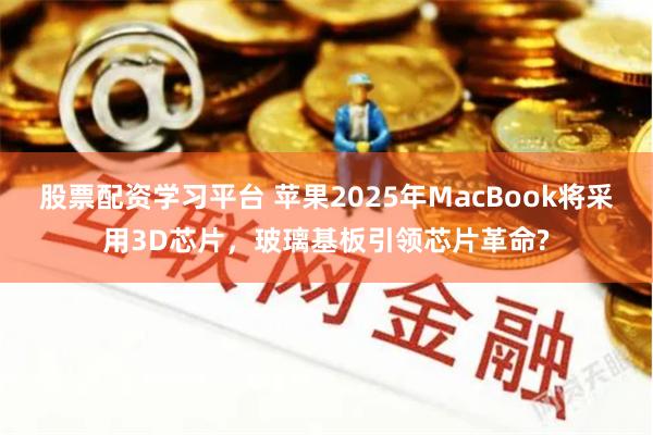 股票配资学习平台 苹果2025年MacBook将采用3D芯片，玻璃基板引领芯片革命?