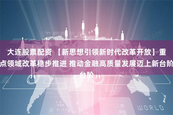 大连股票配资 【新思想引领新时代改革开放】重点领域改革稳步推进 推动金融高质量发展迈上新台阶