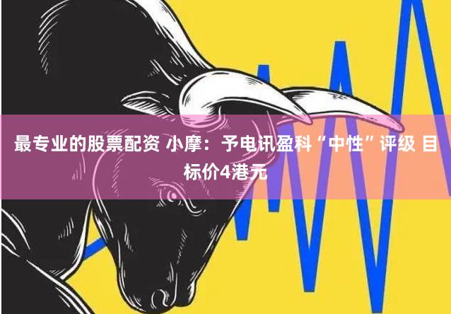 最专业的股票配资 小摩：予电讯盈科“中性”评级 目标价4港元