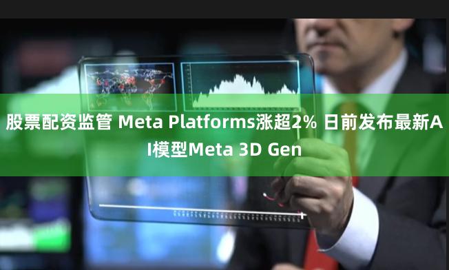 股票配资监管 Meta Platforms涨超2% 日前发布最新AI模型Meta 3D Gen