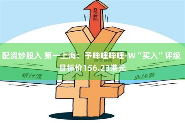 配资炒股入 第一上海：予哔哩哔哩-W“买入”评级 目标价156.23港元