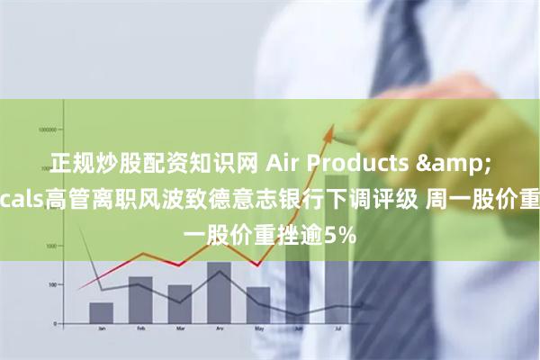 正规炒股配资知识网 Air Products & Chemicals高管离职风波致德意志银行下调评级 周一股价重挫逾5%