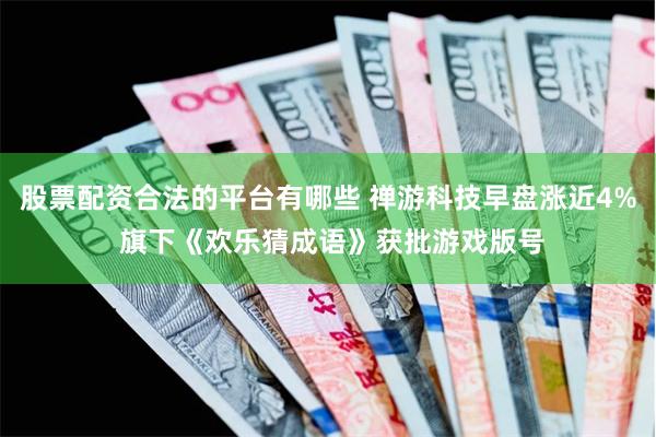 股票配资合法的平台有哪些 禅游科技早盘涨近4% 旗下《欢乐猜成语》获批游戏版号