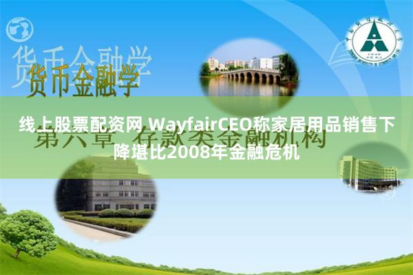 线上股票配资网 WayfairCEO称家居用品销售下降堪比2008年金融危机