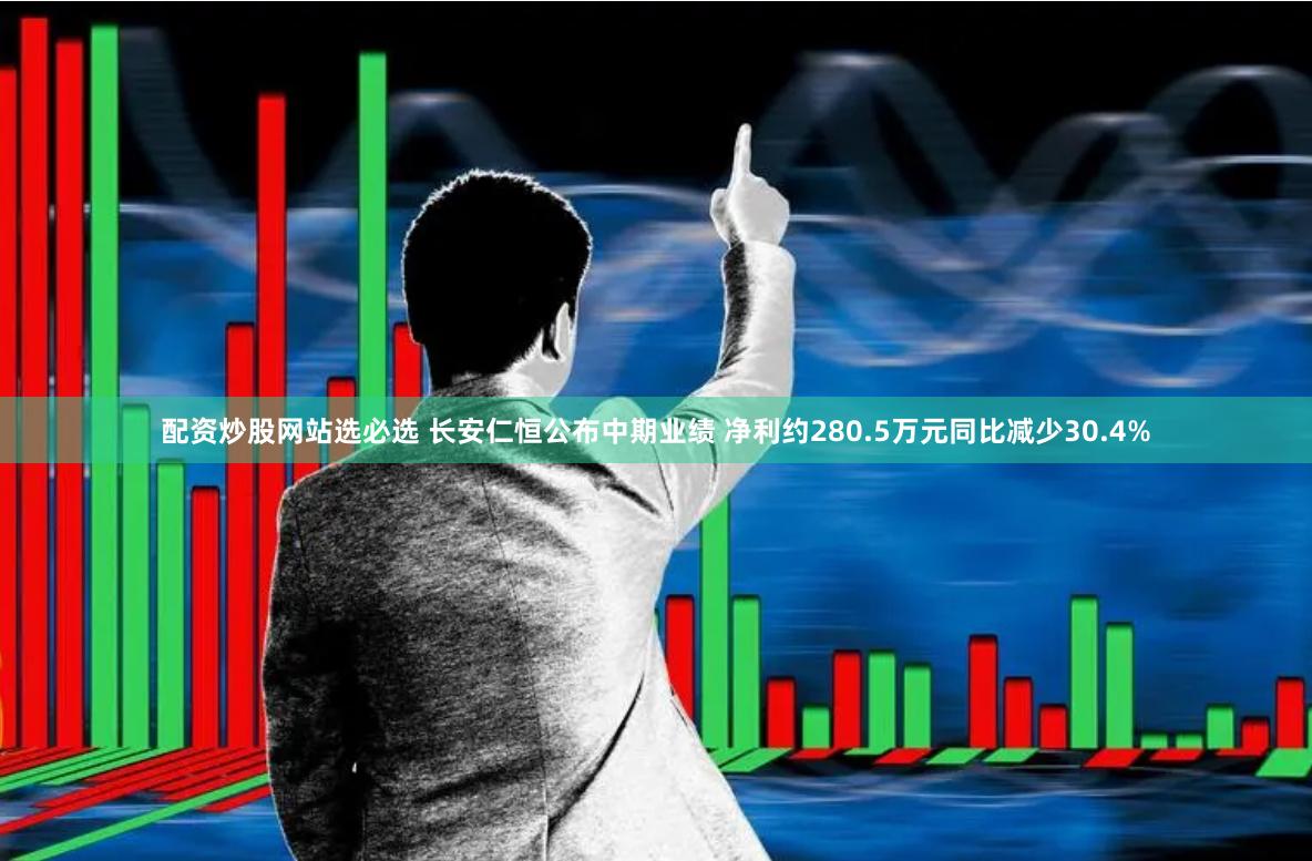 配资炒股网站选必选 长安仁恒公布中期业绩 净利约280.5万元同比减少30.4%