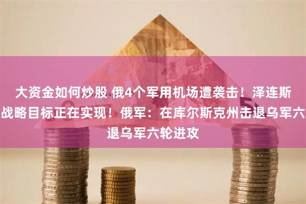 大资金如何炒股 俄4个军用机场遭袭击！泽连斯基：乌战略目标正在实现！俄军：在库尔斯克州击退乌军六轮进攻