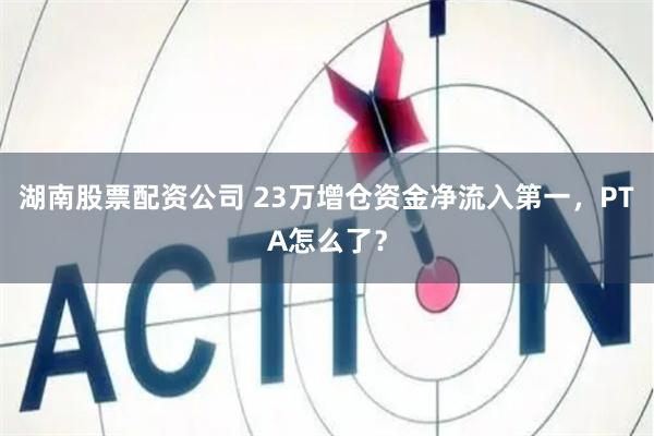 湖南股票配资公司 23万增仓资金净流入第一，PTA怎么了？