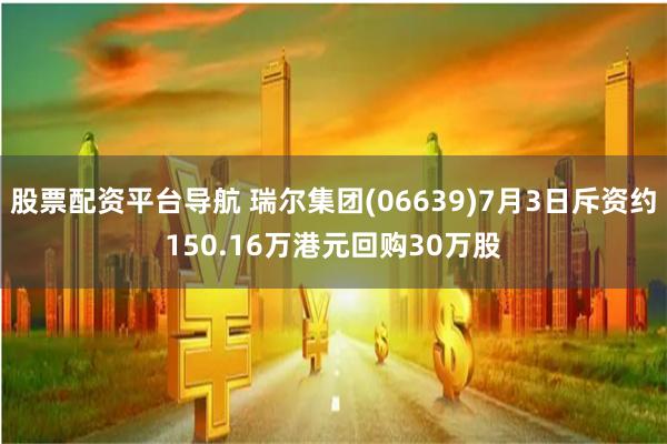 股票配资平台导航 瑞尔集团(06639)7月3日斥资约150.16万港元回购30万股