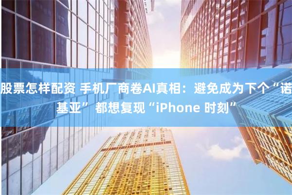 股票怎样配资 手机厂商卷AI真相：避免成为下个“诺基亚” 都想复现“iPhone 时刻”