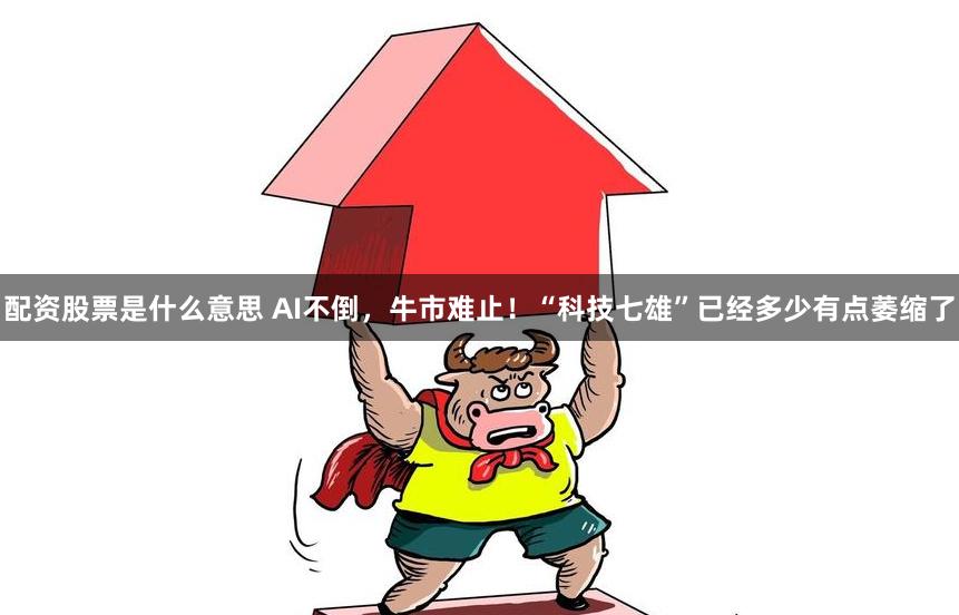 配资股票是什么意思 AI不倒，牛市难止！“科技七雄”已经多少有点萎缩了