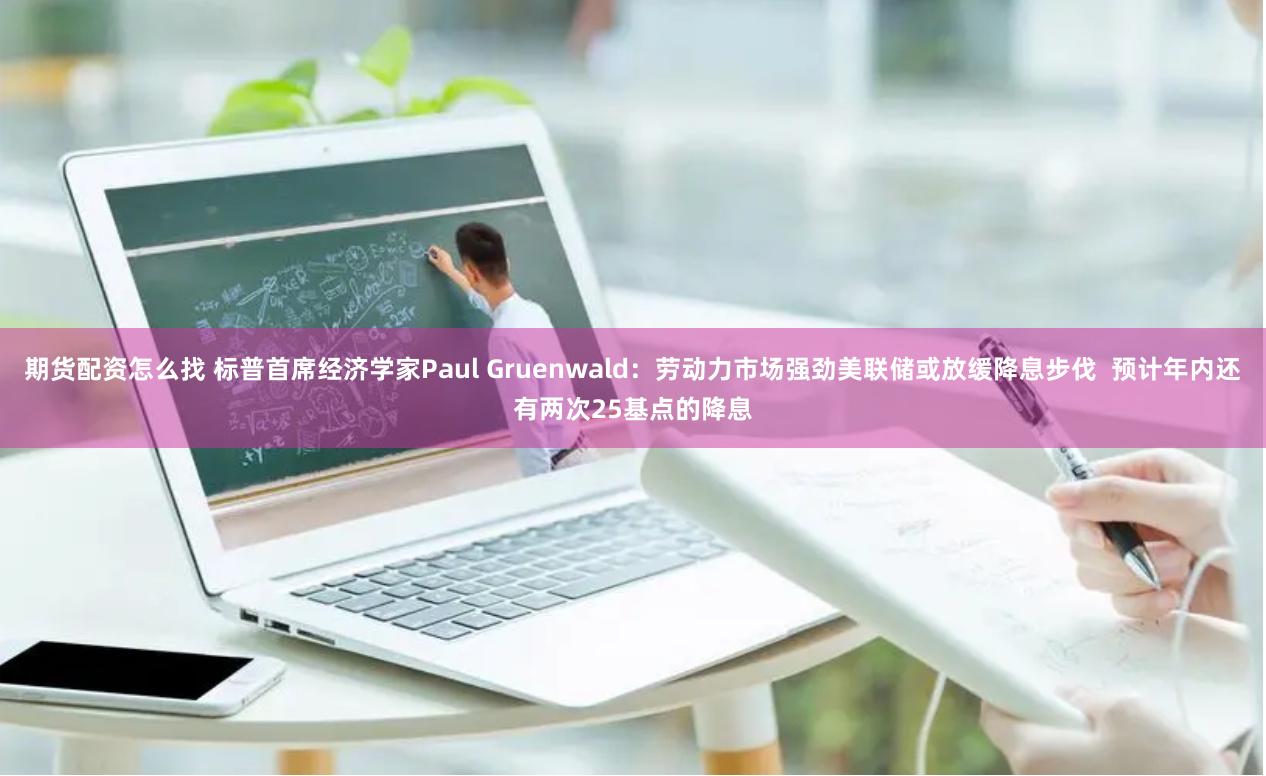 期货配资怎么找 标普首席经济学家Paul Gruenwald：劳动力市场强劲美联储或放缓降息步伐  预计年内还有两次25基点的降息