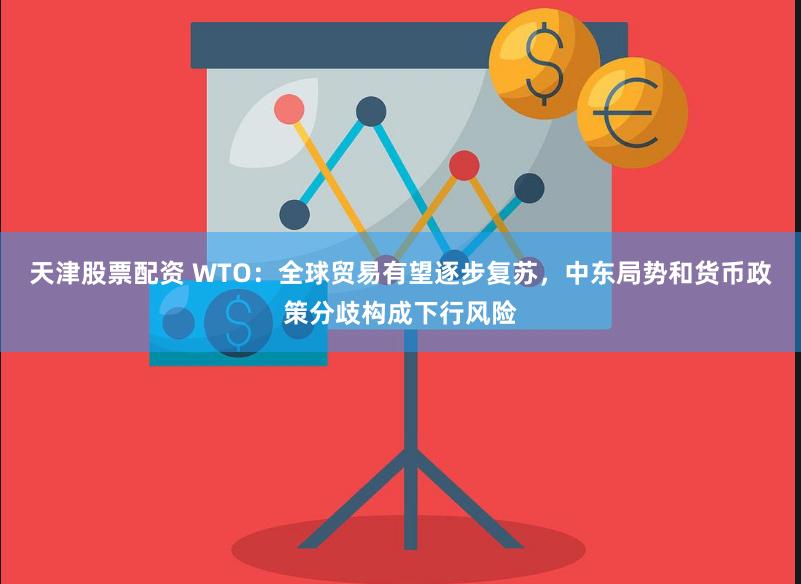 天津股票配资 WTO：全球贸易有望逐步复苏，中东局势和货币政策分歧构成下行风险