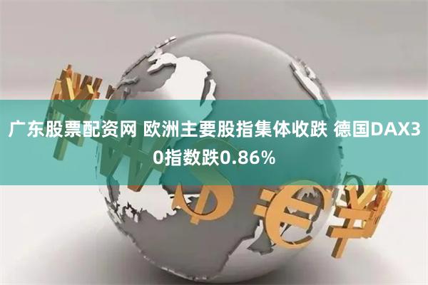 广东股票配资网 欧洲主要股指集体收跌 德国DAX30指数跌0.86%