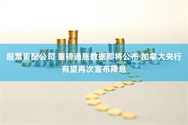 股票资配公司 重磅通胀数据即将公布 加拿大央行有望再次宣布降息