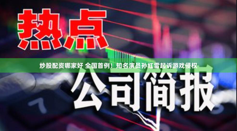 炒股配资哪家好 全国首例！知名演员孙红雷起诉游戏侵权