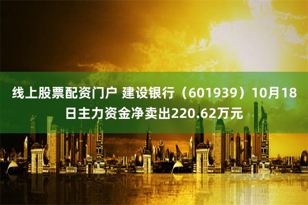 线上股票配资门户 建设银行（601939）10月18日主力资金净卖出220.62万元