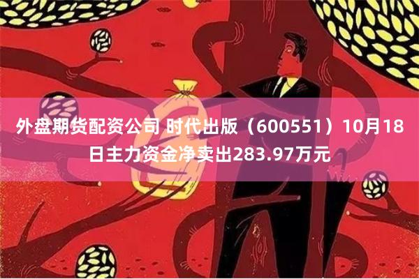 外盘期货配资公司 时代出版（600551）10月18日主力资金净卖出283.97万元