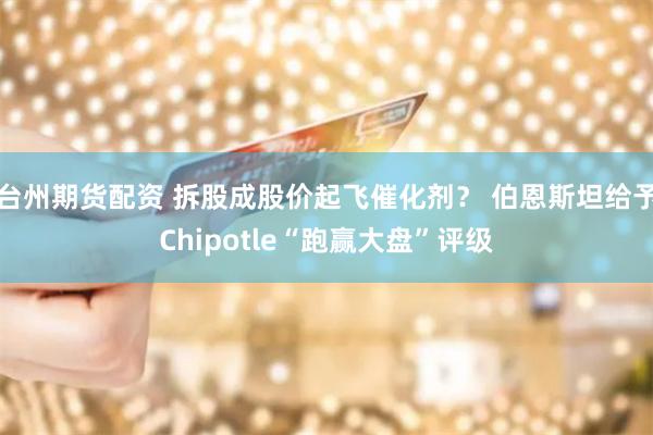 台州期货配资 拆股成股价起飞催化剂？ 伯恩斯坦给予Chipotle“跑赢大盘”评级