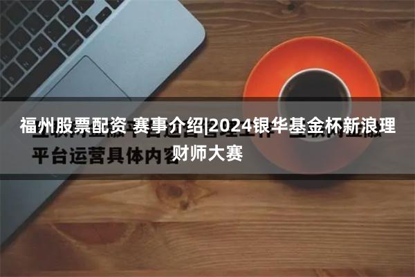 福州股票配资 赛事介绍|2024银华基金杯新浪理财师大赛