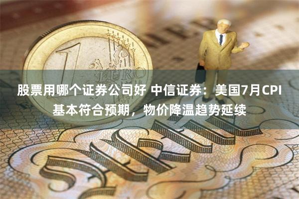 股票用哪个证券公司好 中信证券：美国7月CPI基本符合预期，物价降温趋势延续