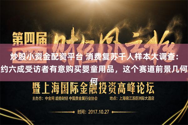 炒股小资金配资平台 消费复苏千人样本大调查：约六成受访者有意购买婴童用品，这个赛道前景几何