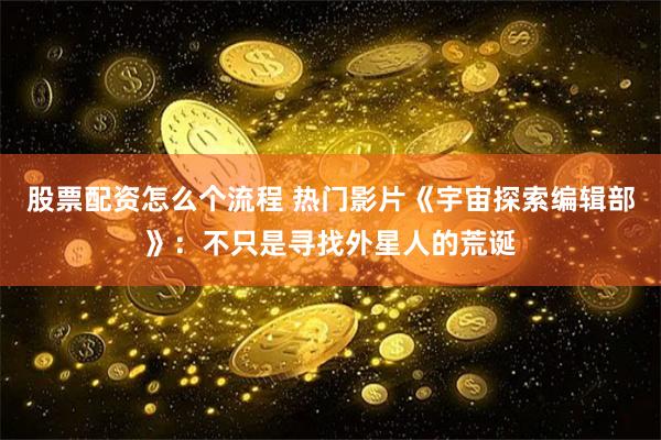 股票配资怎么个流程 热门影片《宇宙探索编辑部》：不只是寻找外星人的荒诞