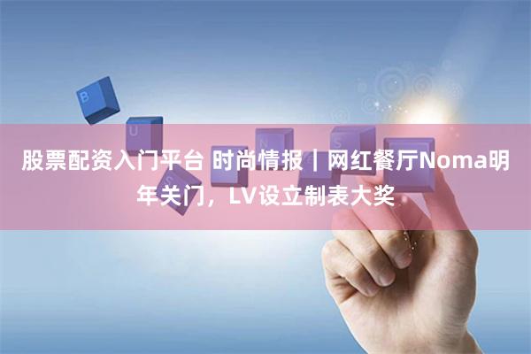 股票配资入门平台 时尚情报｜网红餐厅Noma明年关门，LV设立制表大奖