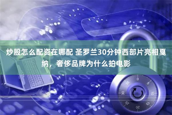 炒股怎么配资在哪配 圣罗兰30分钟西部片亮相戛纳，奢侈品牌为什么拍电影