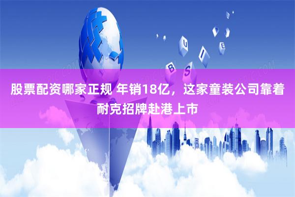 股票配资哪家正规 年销18亿，这家童装公司靠着耐克招牌赴港上市