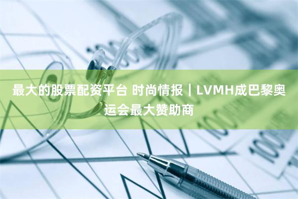 最大的股票配资平台 时尚情报｜LVMH成巴黎奥运会最大赞助商