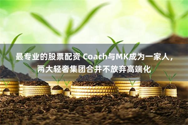 最专业的股票配资 Coach与MK成为一家人，两大轻奢集团合并不放弃高端化