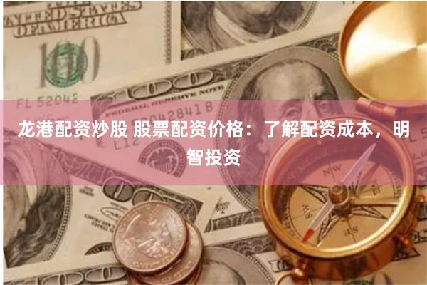 龙港配资炒股 股票配资价格：了解配资成本，明智投资