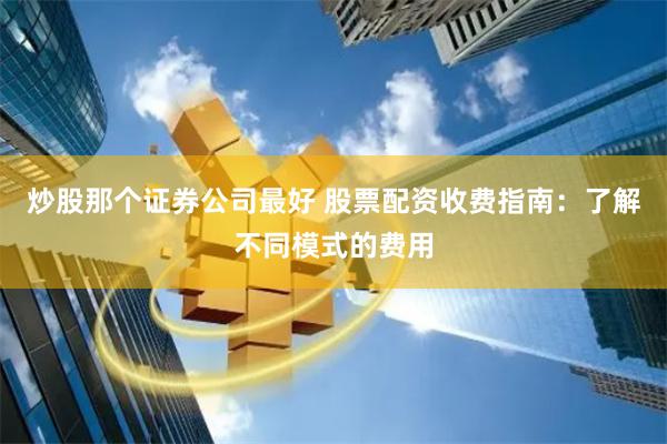 炒股那个证券公司最好 股票配资收费指南：了解不同模式的费用