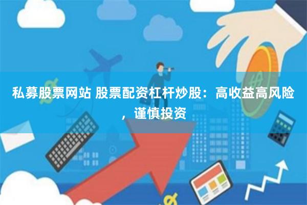私募股票网站 股票配资杠杆炒股：高收益高风险，谨慎投资