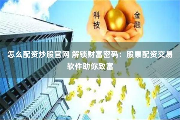 怎么配资炒股官网 解锁财富密码：股票配资交易软件助你致富