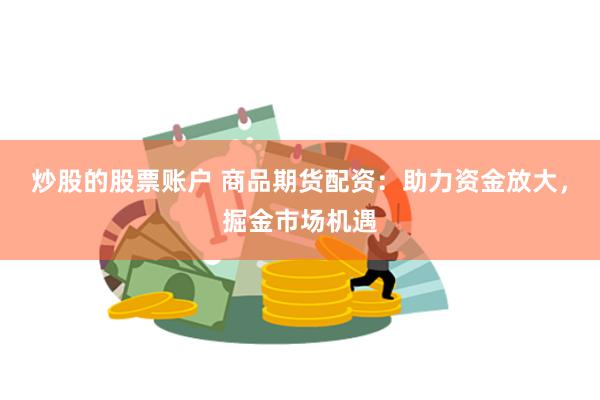 炒股的股票账户 商品期货配资：助力资金放大，掘金市场机遇