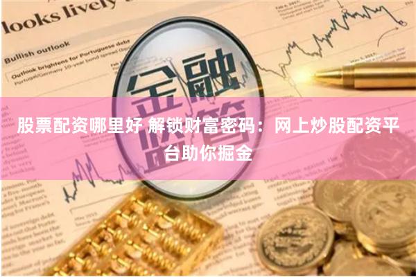 股票配资哪里好 解锁财富密码：网上炒股配资平台助你掘金